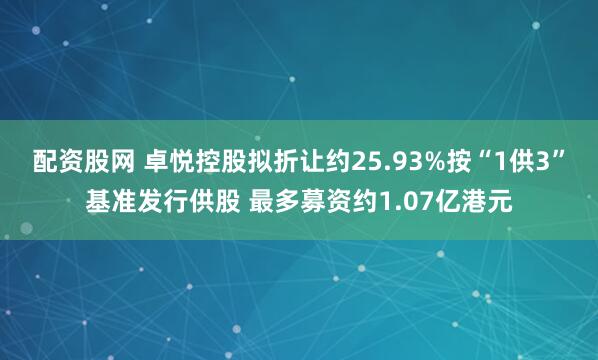 配资股网 卓悦控股拟折让约25.93%按“1供3”基准发行供股 最多募资约1.07亿港元