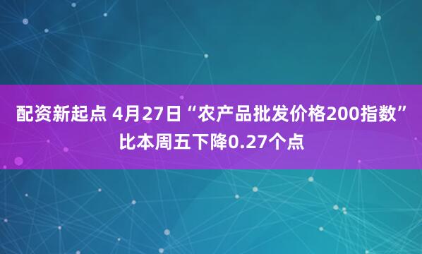 配资新起点 4月27日“农产品批发价格200指数”比本周五下降0.27个点