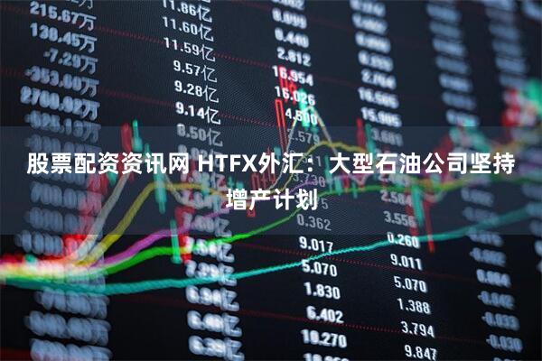 股票配资资讯网 HTFX外汇：大型石油公司坚持增产计划