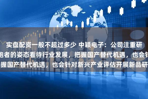 实盘配资一般不超过多少 中颖电子：公司注重研发投入，将以马拉松长跑者的姿态看待行业发展，把握国产替代机遇，也会针对新兴产业评估开展新品研发