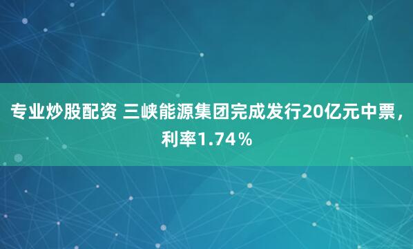 专业炒股配资 三峡能源集团完成发行20亿元中票，利率1.74％
